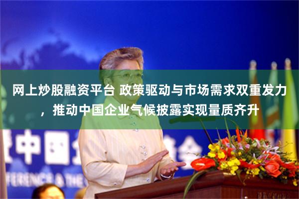 网上炒股融资平台 政策驱动与市场需求双重发力，推动中国企业气候披露实现量质齐升