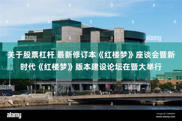 关于股票杠杆 最新修订本《红楼梦》座谈会暨新时代《红楼梦》版本建设论坛在暨大举行