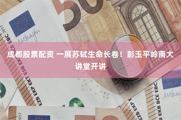 成都股票配资 一展苏轼生命长卷！彭玉平岭南大讲堂开讲