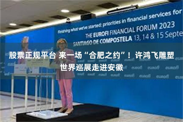 股票正规平台 来一场“合肥之约”！许鸿飞雕塑世界巡展走进安徽