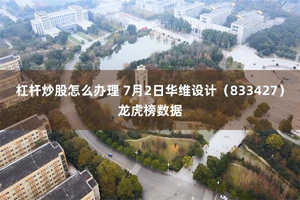 杠杆炒股怎么办理 7月2日华维设计（833427）龙虎榜数据