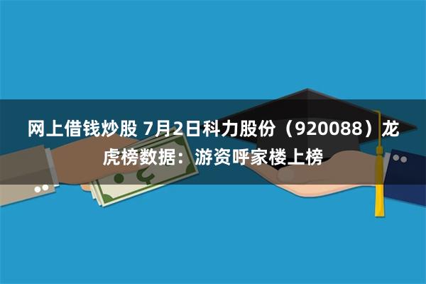 网上借钱炒股 7月2日科力股份（920088）龙虎榜数据：游资呼家楼上榜
