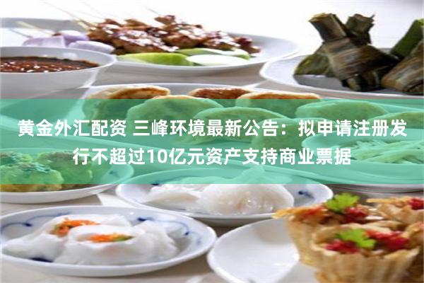 黄金外汇配资 三峰环境最新公告：拟申请注册发行不超过10亿元资产支持商业票据