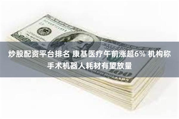 炒股配资平台排名 康基医疗午前涨超6% 机构称手术机器人耗材有望放量