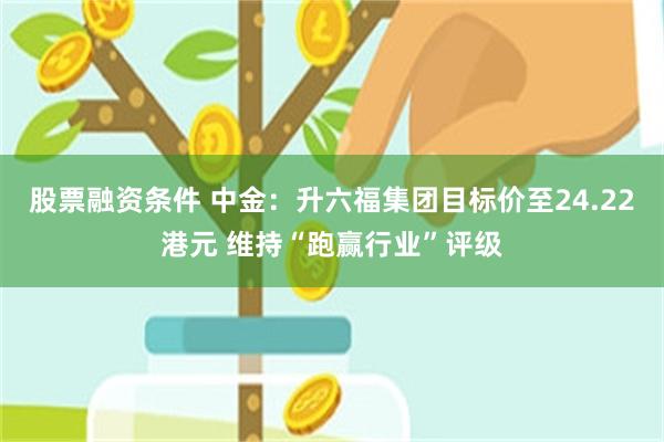 股票融资条件 中金：升六福集团目标价至24.22港元 维持“跑赢行业”评级
