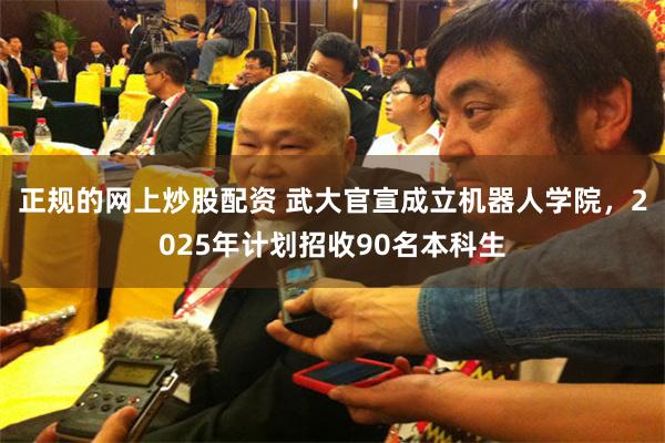 正规的网上炒股配资 武大官宣成立机器人学院，2025年计划招收90名本科生
