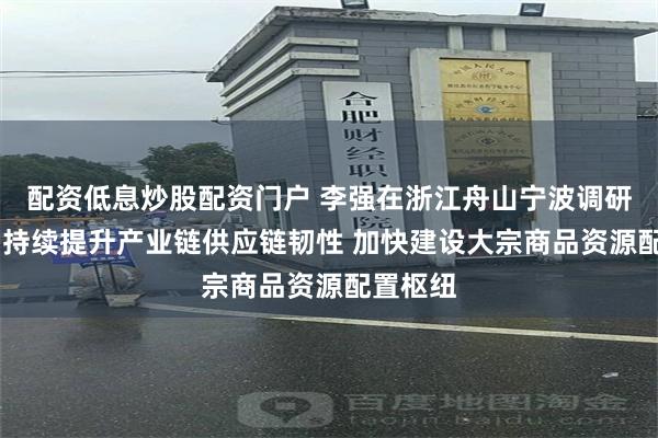 配资低息炒股配资门户 李强在浙江舟山宁波调研时强调 持续提升产业链供应链韧性 加快建设大宗商品资源配置枢纽