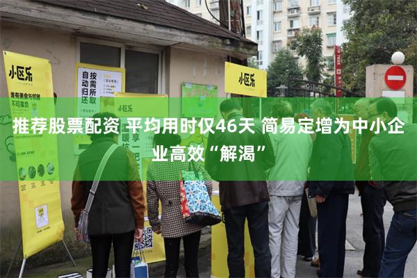 推荐股票配资 平均用时仅46天 简易定增为中小企业高效“解渴”