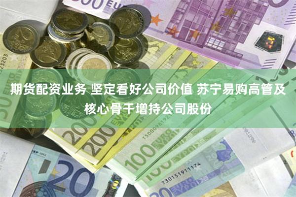 期货配资业务 坚定看好公司价值 苏宁易购高管及核心骨干增持公司股份