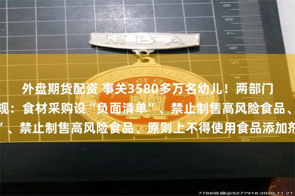 外盘期货配资 事关3580多万名幼儿！两部门出台幼儿园食品安全新规：食材采购设“负面清单”、禁止制售高风险食品、原则上不得使用食品添加剂