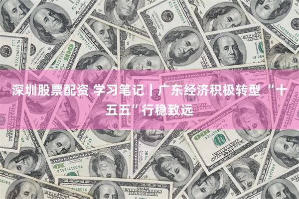 深圳股票配资 学习笔记｜广东经济积极转型 “十五五”行稳致远