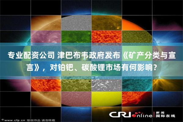专业配资公司 津巴布韦政府发布《矿产分类与宣言》,对铂钯、碳酸锂市场有何影响?