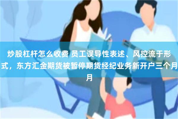 炒股杠杆怎么收费 员工误导性表述、风控流于形式，东方汇金期货被暂停期货经纪业务新开户三个月