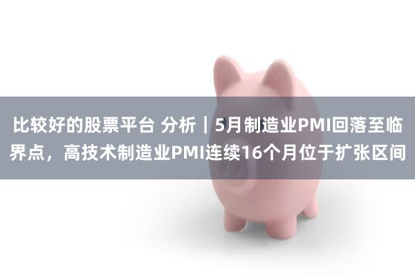 比较好的股票平台 分析｜5月制造业PMI回落至临界点，高技术制造业PMI连续16个月位于扩张区间