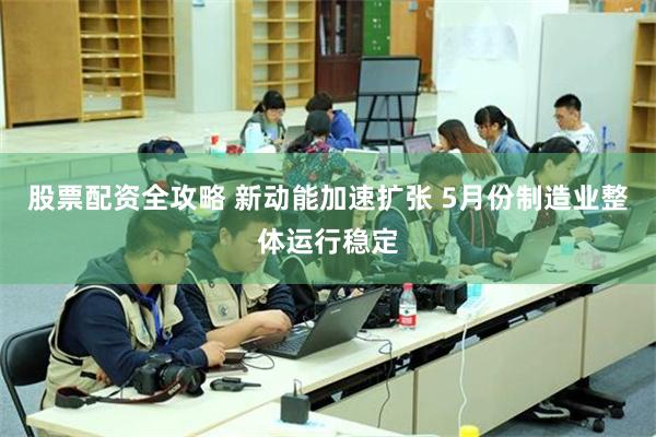 股票配资全攻略 新动能加速扩张 5月份制造业整体运行稳定