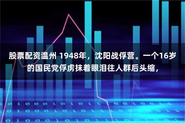 股票配资温州 1948年，沈阳战俘营。一个16岁的国民党俘虏抹着眼泪往人群后头缩，