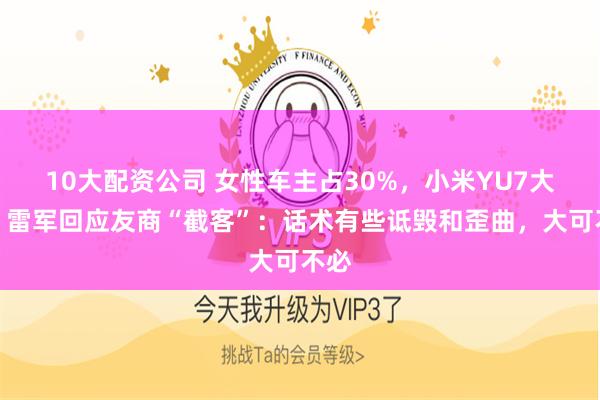 10大配资公司 女性车主占30%，小米YU7大卖，雷军回应友商“截客”：话术有些诋毁和歪曲，大可不必