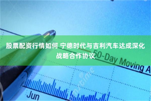 股票配资行情如何 宁德时代与吉利汽车达成深化战略合作协议