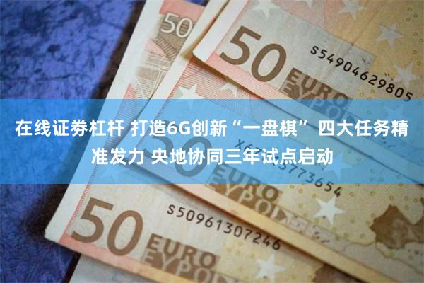 在线证劵杠杆 打造6G创新“一盘棋” 四大任务精准发力 央地协同三年试点启动