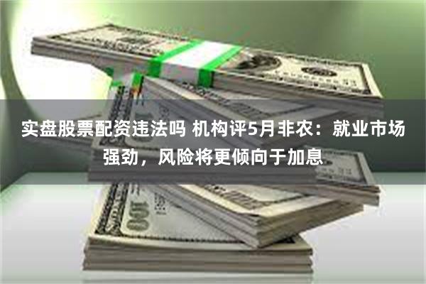 实盘股票配资违法吗 机构评5月非农：就业市场强劲，风险将更倾向于加息