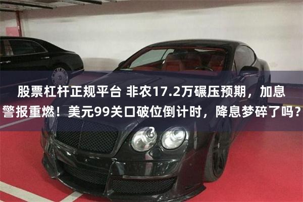 股票杠杆正规平台 非农17.2万碾压预期，加息警报重燃！美元99关口破位倒计时，降息梦碎了吗？