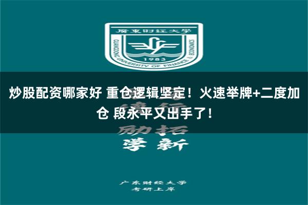 炒股配资哪家好 重仓逻辑坚定!火速举牌+二度加仓 段永平又出手了!