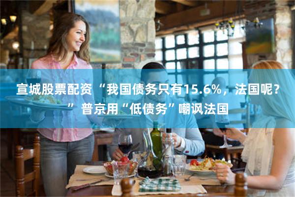宣城股票配资 “我国债务只有15.6%，法国呢？” 普京用“低债务”嘲讽法国