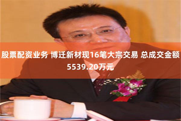 股票配资业务 博迁新材现16笔大宗交易 总成交金额5539.20万元