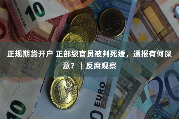 正规期货开户 正部级官员被判死缓,通报有何深意?|反腐观察