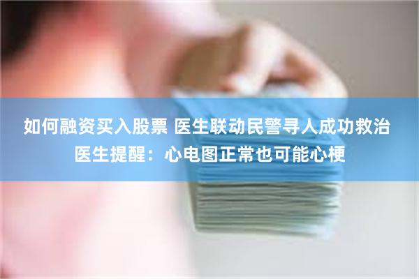 如何融资买入股票 医生联动民警寻人成功救治 医生提醒：心电图正常也可能心梗