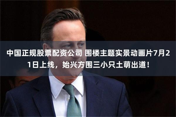 中国正规股票配资公司 围楼主题实景动画片7月21日上线，始兴方围三小只土萌出道！