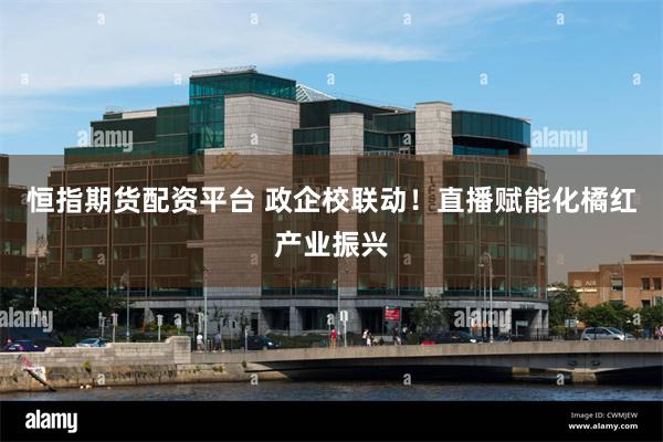 恒指期货配资平台 政企校联动！直播赋能化橘红产业振兴
