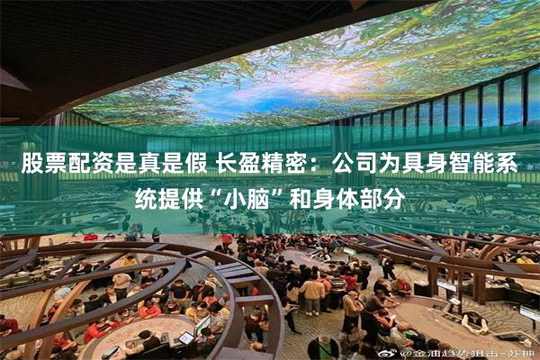股票配资是真是假 长盈精密：公司为具身智能系统提供“小脑”和身体部分