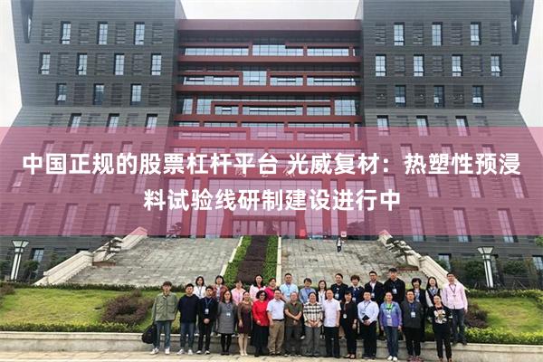 中国正规的股票杠杆平台 光威复材：热塑性预浸料试验线研制建设进行中