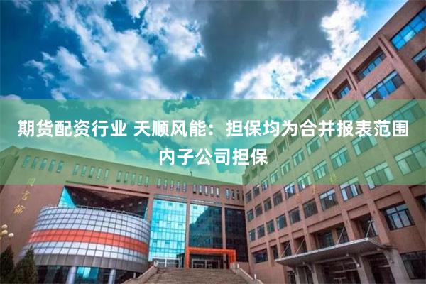 期货配资行业 天顺风能：担保均为合并报表范围内子公司担保