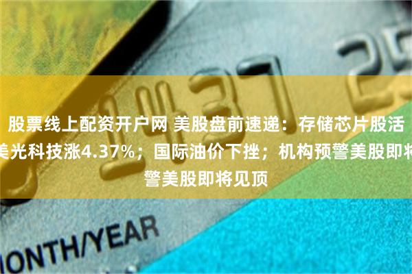 股票线上配资开户网 美股盘前速递：存储芯片股活跃，美光科技涨4.37%；国际油价下挫；机构预警美股即将见顶