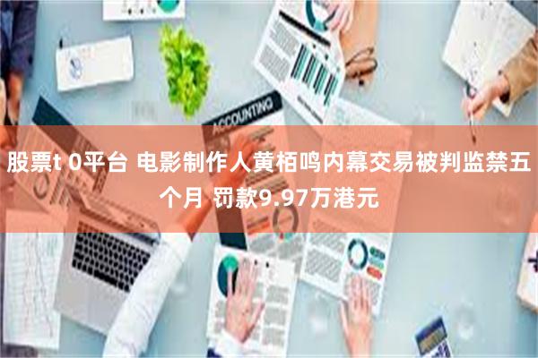 股票t 0平台 电影制作人黄栢鸣内幕交易被判监禁五个月 罚款9.97万港元