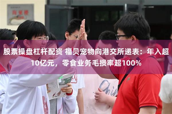 股票操盘杠杆配资 福贝宠物向港交所递表：年入超10亿元，零食业务毛损率超100%