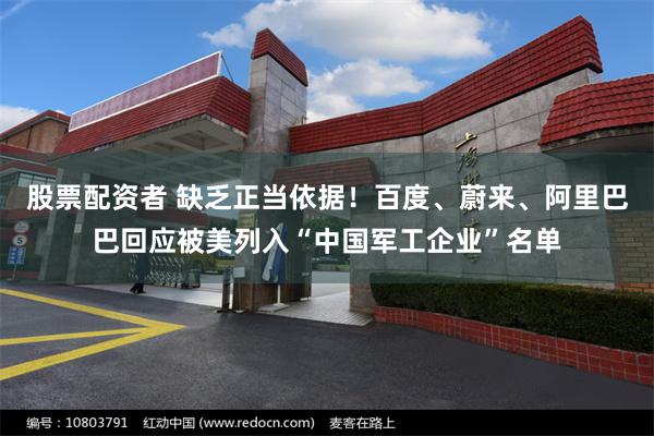 股票配资者 缺乏正当依据！百度、蔚来、阿里巴巴回应被美列入“中国军工企业”名单