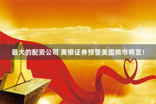 最大的配资公司 美银证券预警美国熊市将至！