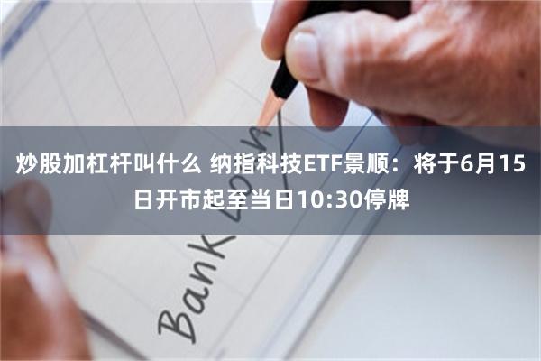 炒股加杠杆叫什么 纳指科技ETF景顺：将于6月15日开市起至当日10:30停牌