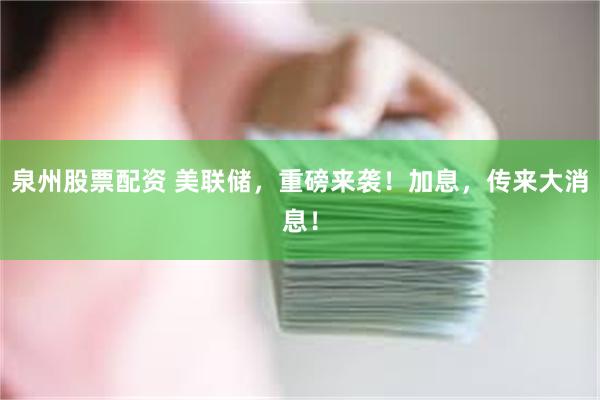 泉州股票配资 美联储,重磅来袭!加息,传来大消息!
