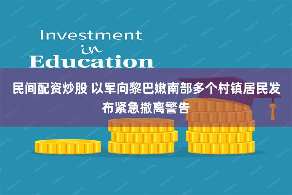 民间配资炒股 以军向黎巴嫩南部多个村镇居民发布紧急撤离警告
