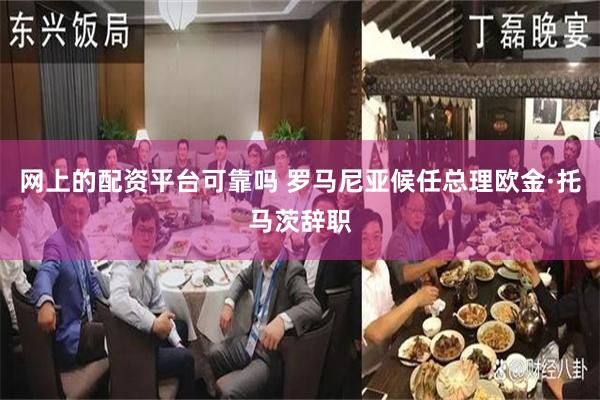 网上的配资平台可靠吗 罗马尼亚候任总理欧金·托马茨辞职