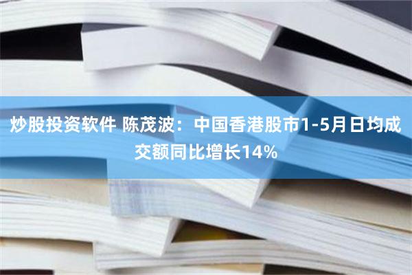 炒股投资软件 陈茂波：中国香港股市1-5月日均成交额同比增长14%