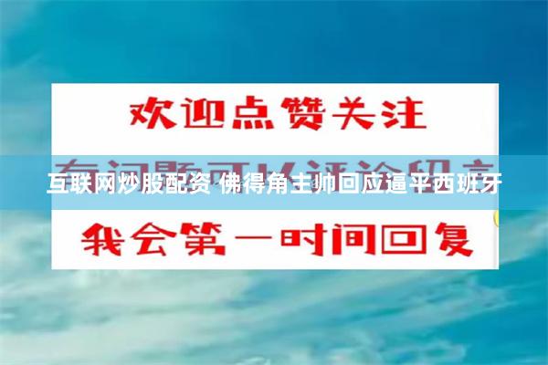 互联网炒股配资 佛得角主帅回应逼平西班牙