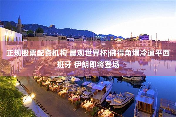 正规股票配资机构 晨观世界杯|佛得角爆冷逼平西班牙 伊朗即将登场