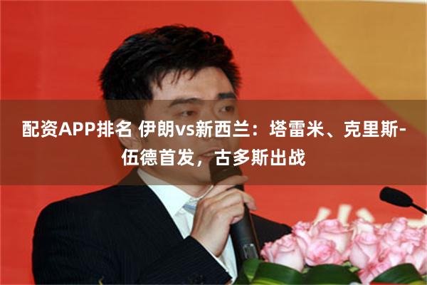 配资APP排名 伊朗vs新西兰：塔雷米、克里斯-伍德首发，古多斯出战