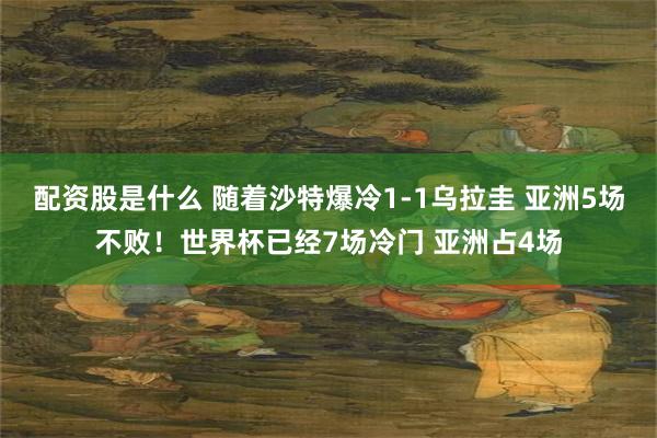 配资股是什么 随着沙特爆冷1-1乌拉圭 亚洲5场不败！世界杯已经7场冷门 亚洲占4场