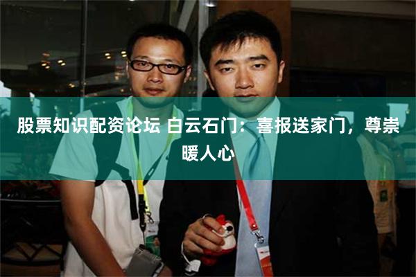 股票知识配资论坛 白云石门：喜报送家门，尊崇暖人心